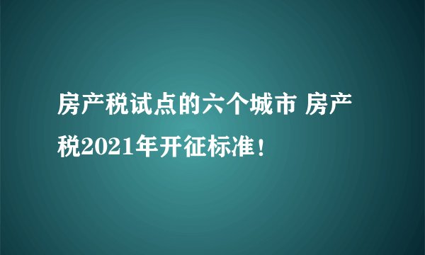 房产税试点的六个城市 房产税2021年开征标准！