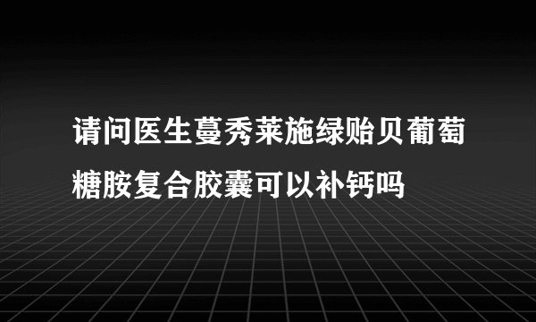 请问医生蔓秀莱施绿贻贝葡萄糖胺复合胶囊可以补钙吗
