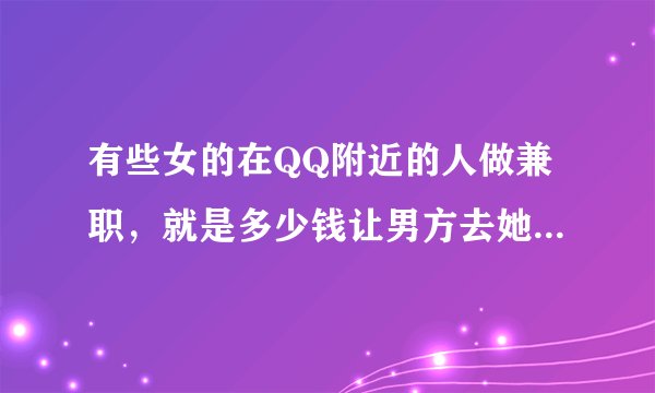 有些女的在QQ附近的人做兼职，就是多少钱让男方去她租的地方或者去宾馆酒店是真的吗？