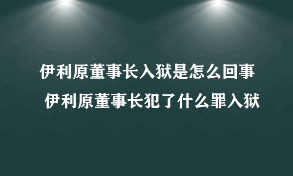 伊利原董事长入狱是怎么回事 伊利原董事长犯了什么罪入狱