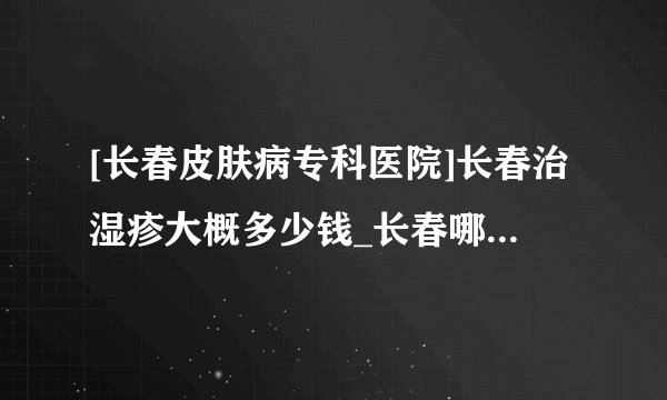 [长春皮肤病专科医院]长春治湿疹大概多少钱_长春哪里能有效治疗湿疹