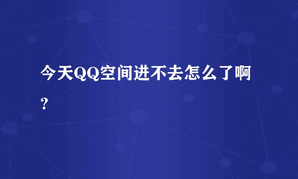 今天QQ空间进不去怎么了啊？