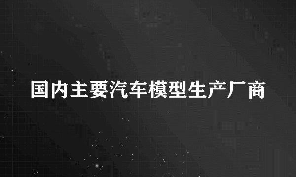 国内主要汽车模型生产厂商