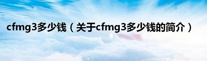 cfmg3多少钱（关于cfmg3多少钱的简介）
