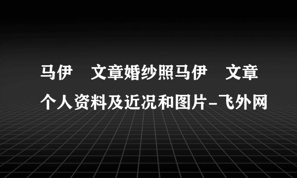 马伊琍文章婚纱照马伊琍文章个人资料及近况和图片-飞外网