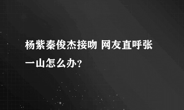 杨紫秦俊杰接吻 网友直呼张一山怎么办?
