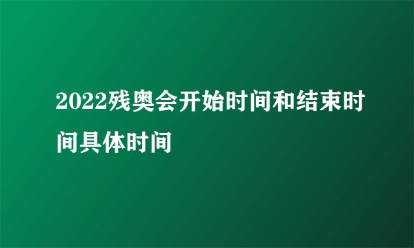 2022残奥会开始时间和结束时间具体时间