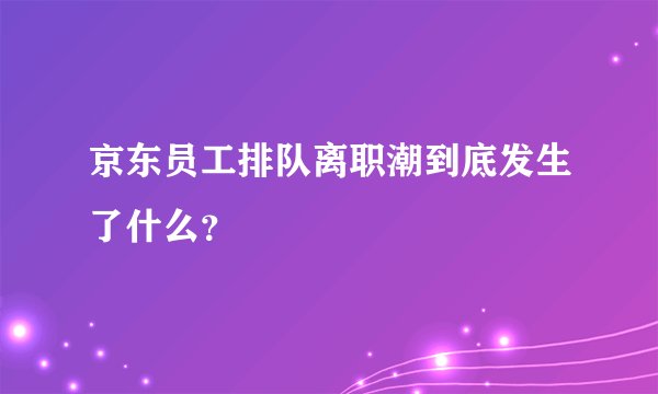 京东员工排队离职潮到底发生了什么？