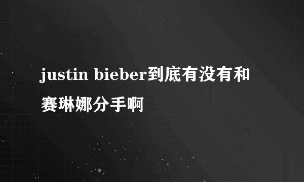justin bieber到底有没有和赛琳娜分手啊