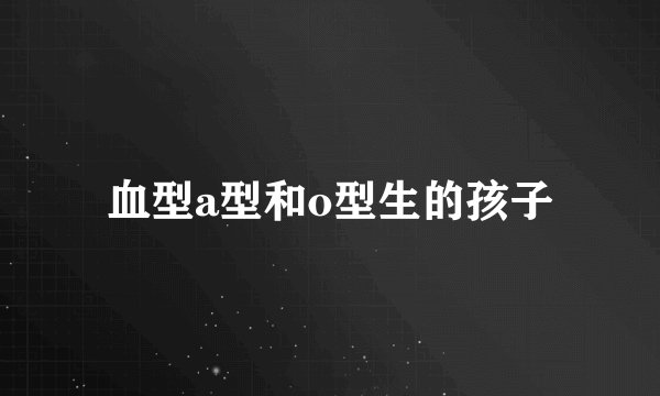 血型a型和o型生的孩子