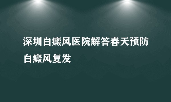 深圳白癜风医院解答春天预防白癜风复发