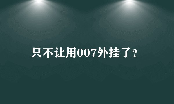 只不让用007外挂了？