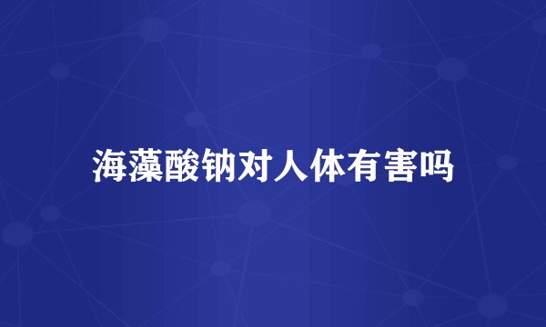 海藻酸钠对人体有害吗