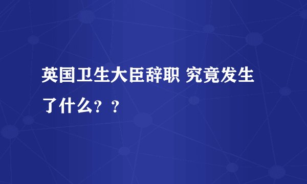 英国卫生大臣辞职 究竟发生了什么？？