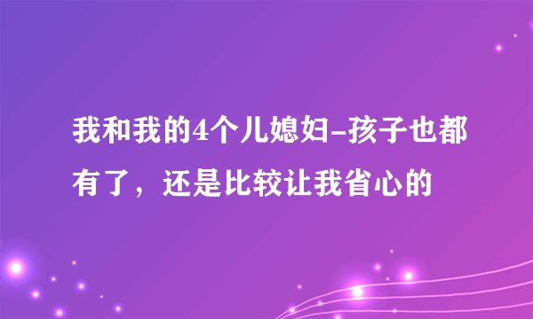 我和我的4个儿媳妇-孩子也都有了，还是比较让我省心的