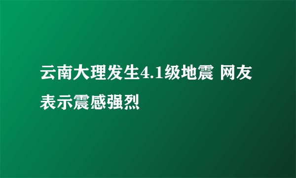 云南大理发生4.1级地震 网友表示震感强烈