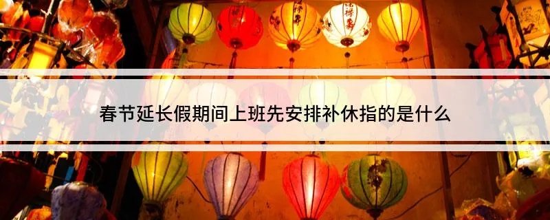 春节延长假期间上班先安排补休指的是什么