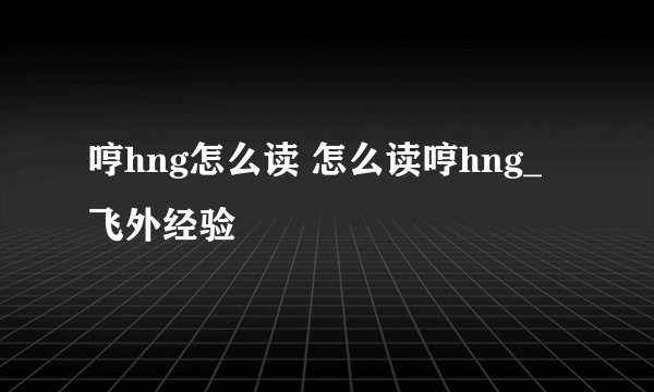 哼hng怎么读 怎么读哼hng_飞外经验