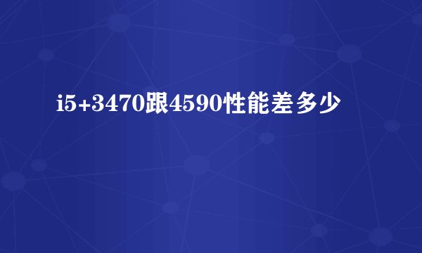 i5+3470跟4590性能差多少