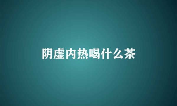 阴虚内热喝什么茶