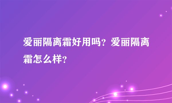爱丽隔离霜好用吗？爱丽隔离霜怎么样？