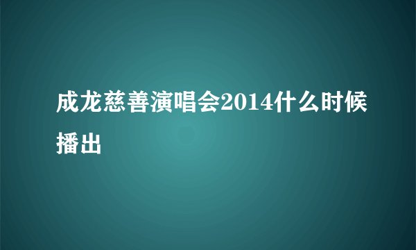 成龙慈善演唱会2014什么时候播出