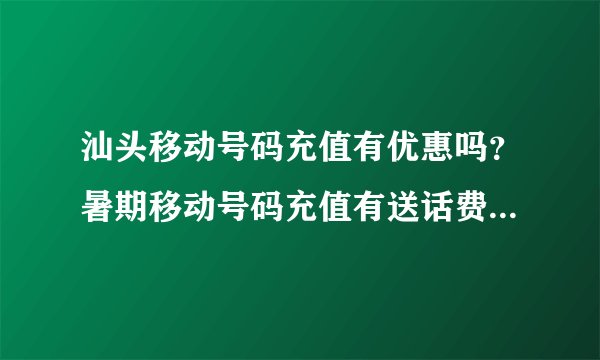 汕头移动号码充值有优惠吗？暑期移动号码充值有送话费吗？谢谢