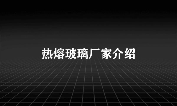 热熔玻璃厂家介绍