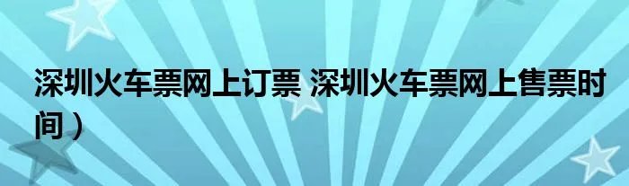 深圳火车票网上订票 深圳火车票网上售票时间）