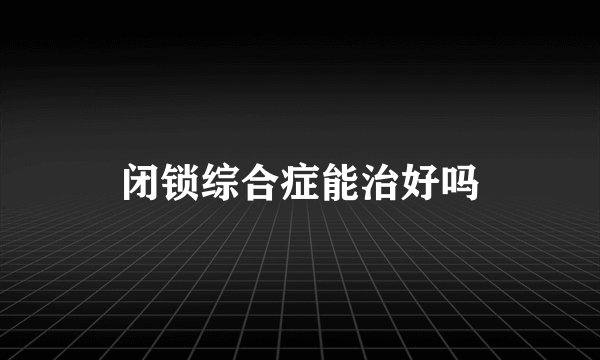 闭锁综合症能治好吗