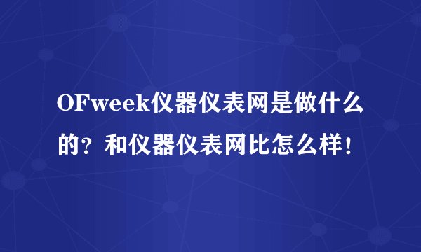 OFweek仪器仪表网是做什么的？和仪器仪表网比怎么样！