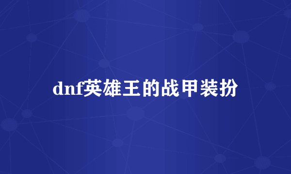 dnf英雄王的战甲装扮