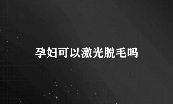 孕妇可以激光脱毛吗