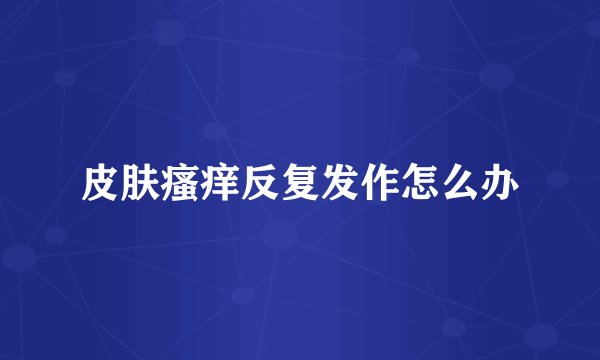 皮肤瘙痒反复发作怎么办