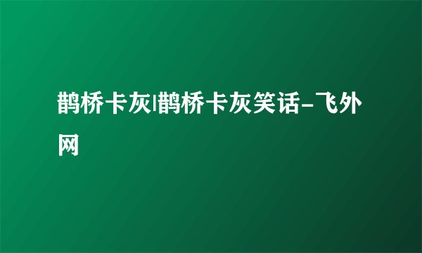 鹊桥卡灰|鹊桥卡灰笑话-飞外网
