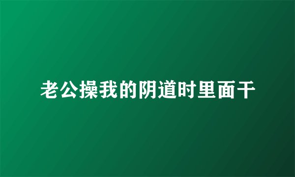 老公操我的阴道时里面干