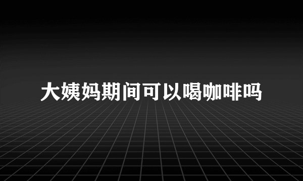 大姨妈期间可以喝咖啡吗