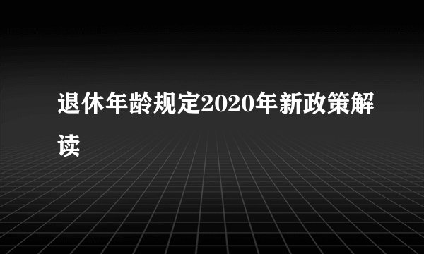 退休年龄规定2020年新政策解读