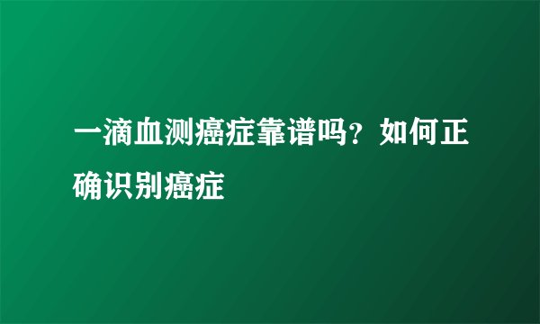 一滴血测癌症靠谱吗？如何正确识别癌症