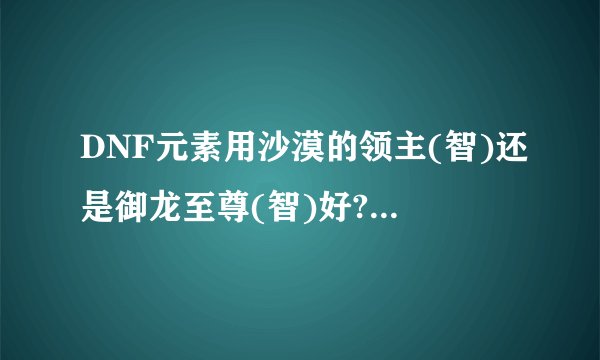 DNF元素用沙漠的领主(智)还是御龙至尊(智)好?或者还有什么其他好称号?本人万年不PK,只论刷图
