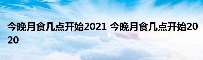 今晚月食几点开始2021 今晚月食几点开始2020