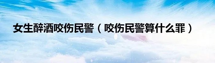 女生醉酒咬伤民警（咬伤民警算什么罪）