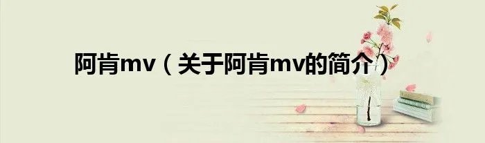 阿肯mv（关于阿肯mv的简介）