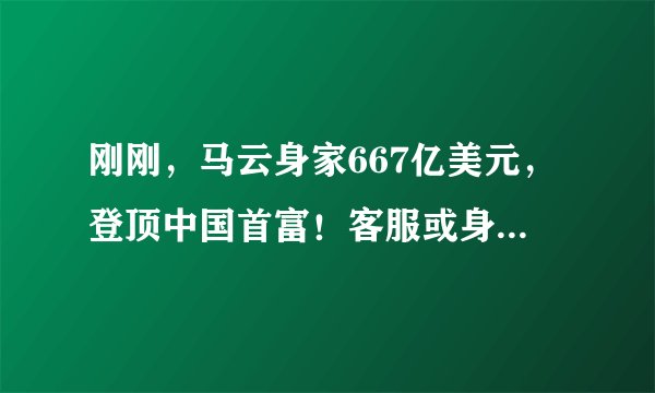 刚刚，马云身家667亿美元，登顶中国首富！客服或身家过亿，还有谁分羹蚂蚁造富盛宴？
