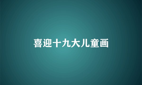 喜迎十九大儿童画