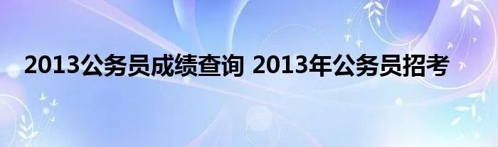 2013公务员成绩查询 2013年公务员招考