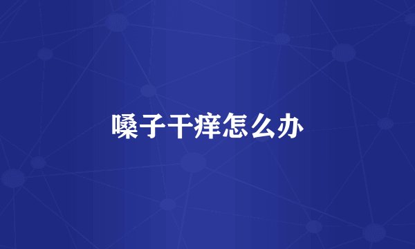 嗓子干痒怎么办