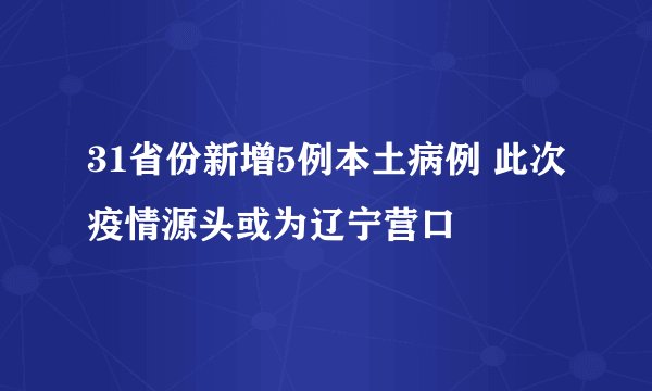 31省份新增5例本土病例 此次疫情源头或为辽宁营口