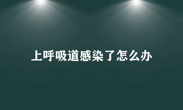 上呼吸道感染了怎么办