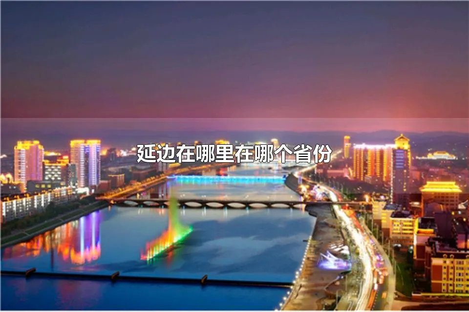 延边在哪里在哪个省份 延边朝鲜族自治州有什么风景名胜